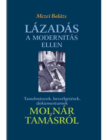 Lázadás a modernitás ellen - Tanulmányok, beszélgetések, dokumentumok Molnár Tamásról - Mezei Balázs