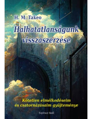 Halhatatlanságunk visszaszerzése - Kötetlen elmélkedéseim és csatornázásaim gyűjteménye