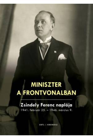 Miniszter a frontvonalban - Zsindely Ferenc naplója - 1941. február 25. - 1946. március 9.