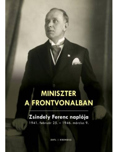 Miniszter a frontvonalban - Zsindely Ferenc naplója - 1941. február 25. - 1946. március 9.