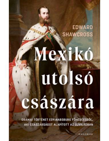 Mexikó utolsó császára - Drámai történet egy Habsburg főhercegről, aki császárságot alapított az Újvilágban