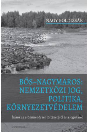Bős Nagymaros: Nemzetközi jog, politika, környezetvédelem - Írások az erőműrendszer történetéről és a jogvitáról