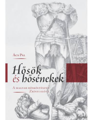 Hősök és hősénekek - A magyar hősköltészet Zrínyi előtt