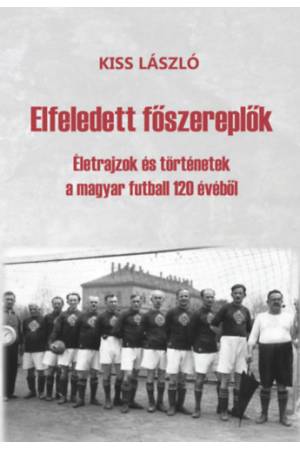 Elfeledett főszereplők - Életrajzok és történetek a magyar futball 120 évéből