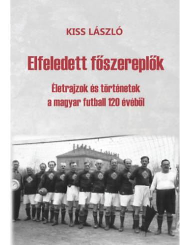Elfeledett főszereplők - Életrajzok és történetek a magyar futball 120 évéből