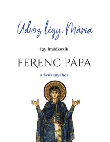 Üdvöz légy, Mária - Így imádkozik Ferenc Pápa a Szűzanyához