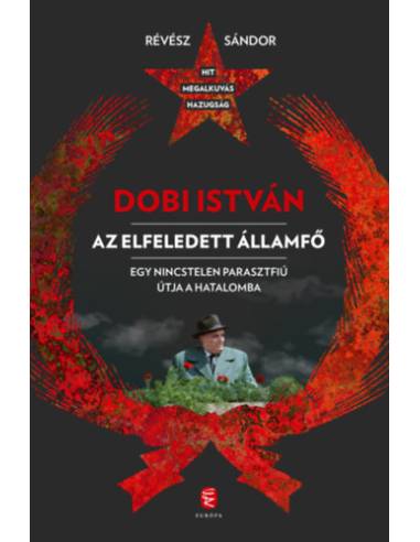 Dobi István  - Az elfeledett államfő - Egy nincstelen parasztfiú útja a hatalomba