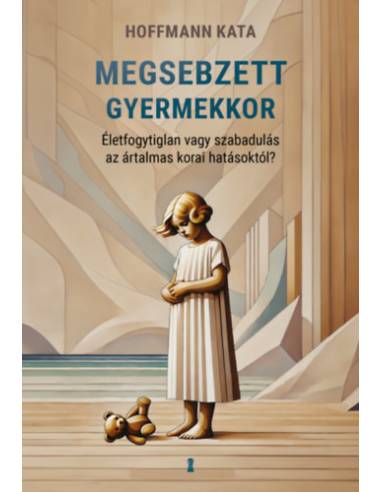 Megsebzett gyermekkor - Életfogytiglan vagy szabadulás az ártalmas korai hatásoktól?