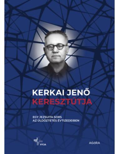 Kerkai Jenő keresztútja - Egy jezsuita sors az üldöztetés évtizedeiben