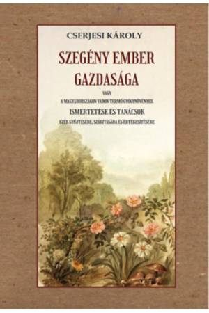 Szegény ember gazdasága - vagy a Magyarországon vadon termő gyógynövények ismertetése és tanácsok ezek gyűjtésére, szárítására é