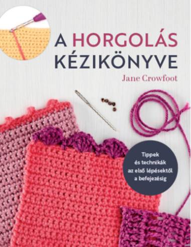 A horgolás kézikönyve - Tippek és technikák az első lépésektől a befejezésig