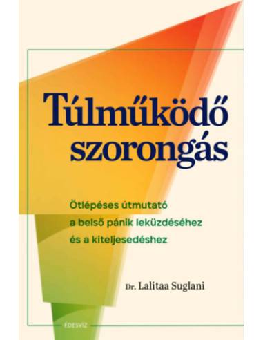 Túlműködő szorongás - Ötlépéses útmutató a belső pánik leküzdéséhez és a kiteljesedéshez