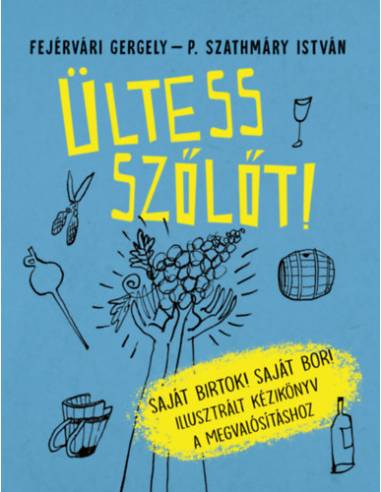 Ültess szőlőt! - Saját birtok! Saját bor! Illusztrált kézikönyv a megvalósításhoz