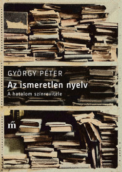 Az ismeretlen nyelv  - A hatalom színrevitele - György Péter