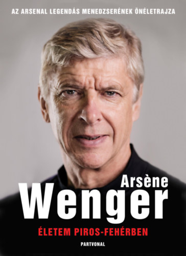 Életem piros-fehérben - Az Arsenal legendás menedzserének önéletrajza - Arsene Wenger