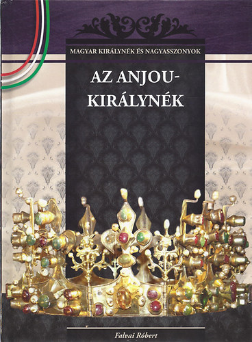 Az Anjou-királynék - A Magyar királynék és nagyasszonyok 5. kötete - Falvai Róbert