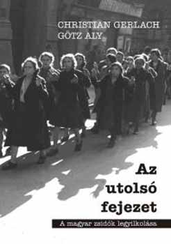 Az utolsó fejezet - A magyar zsidók legyilkolása - A magyar zsidók legyilkolása - Christian Gerlach; Aly Götz