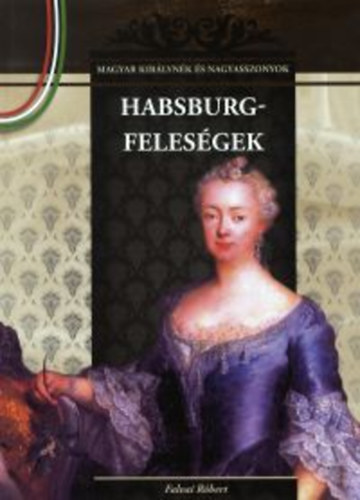Habsburg-feleségek - Magyar királynék és nagyasszonyok 11. - Falvai Róbert