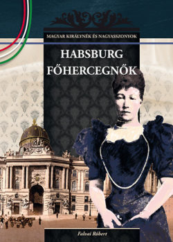 Habsburg főhercegnők - MAGYAR KIRÁLYNÉK ÉS NAGYASSZONYOK 23. - Falvai Róbert