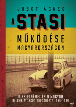 A Stasi működése Magyarországon - A keletnémet és a magyar állambiztonság kapcsolata 1955-1989 - Jobst Ágnes