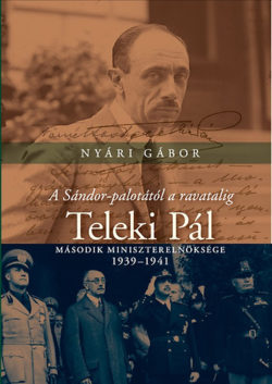 A Sándor-palotától a ravatalig - Teleki Pál második miniszterelnöksége - 1939-1941 - Nyári Gábor
