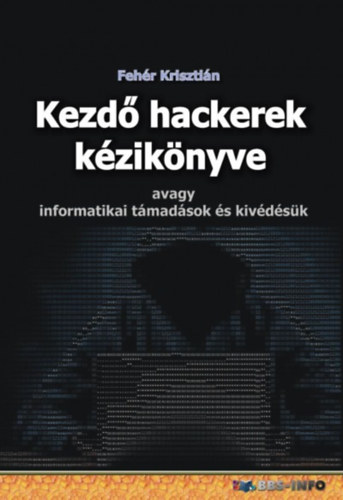 Kezdő hackerek kézikönyve - Avagy informatikai támadások és kivédésük - Fehér Krisztián