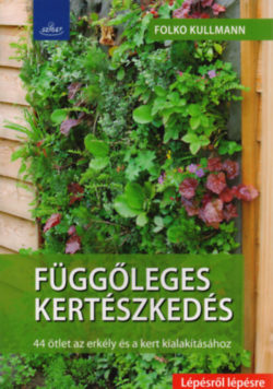 Függőleges kertészkedés - 44 ötlet az erkély és a kert kialakításához - Dr. Folko Kullmann