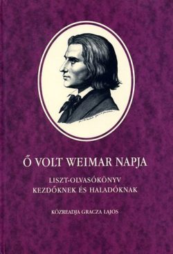Ő volt Weimar napja - Liszt-olvasókönyv kezdőknek és haladóknak - Liszt-olvasókönyv kezdőknek és haladóknak - Gracza Lajos (szerk.)