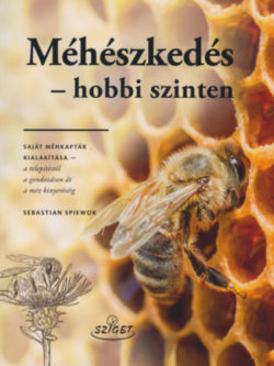 Méhészkedés - hobbi szinten - Saját méhkaptár kialakítása - a telepítsétől a gondozáson át a méz kinyeréséig - Sebastian Spiewok