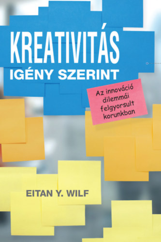 Kreativitás igény szerint - Az innováció dilemmái felgyorsult korunkban - Eitan Y. Wilf