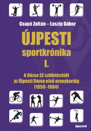 Újpesti sportkrónika I. - A Dózsa SE születésétől az Újpesti Dózsa első aranykoráig (1950-1964) - Csapó Zoltán