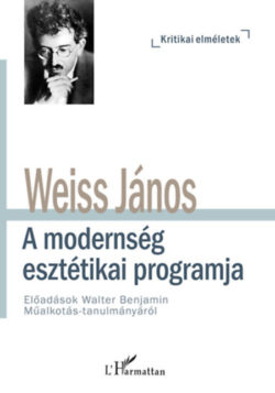 A modernség esztétikai programja - Előadások Walter Benjamin Műalkotás-tanulmányáról - Weiss János