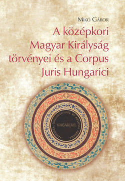 A középkori Magyar Királyság törvényei és a Corpus Juris Hungarici - Mikó Gábor