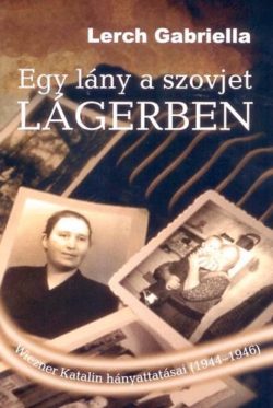 Egy lány a szovjet lágerben - Wiezner Katalin hányattatásai (1944-1946) - Lerch Gabriella