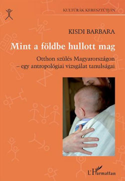 Mint a földbe hullott mag - Otthon szülés Magyarországon - egy antropológiai vizsgálat tanulságai - Kisdi Barbara