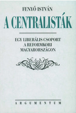 A centralisták - Egy liberális csoport a reformkori Magyarországon - Fenyő István