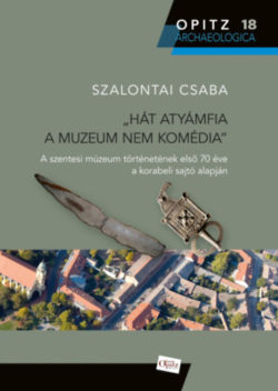 Hát atyánfia a muzeum nem komédia - A szentesi múzeum történetének első 70 éve a korabeli sajtó alapján - Szalontai Csaba