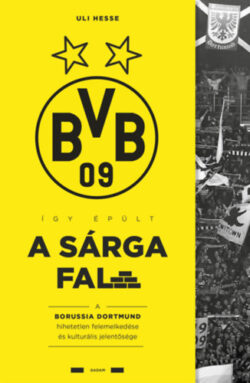 Így épült a Sárga Fal - A Borussia Dortmund hihetetlen felemelkedése és kulturális jelentősége - Uli Hesse
