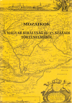 Mozaikok a Magyar Királyság 16-17. századi történelméből - Bagi Zoltán Péter; Horváth Adrienn