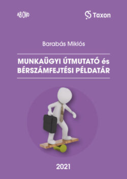 Munkaügyi útmutató és bérszámfejtési példatár - 2021 - Barabás Miklós