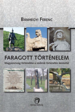 Faragott történelem - Magyarország történelme a szobrok történetén keresztül - Bánhegyi Ferenc