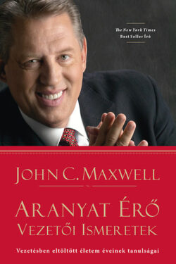 Aranyat érő vezetői ismeretek - Vezetésben eltöltött életem éveinek tanulságai - John C. Maxwell