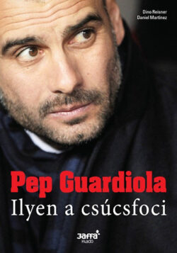 Pep Guardiola - Ilyen a csúcsfoci - Ilyen a csúcsfoci - Dino Reisner; Daniel Martinez