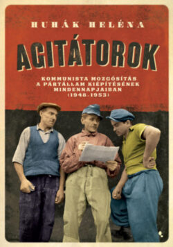 Agitátorok - A kommunista mozgósítás a pártállam kiépítésének mindennapjaiban (1948-1953) - Huhák Heléna
