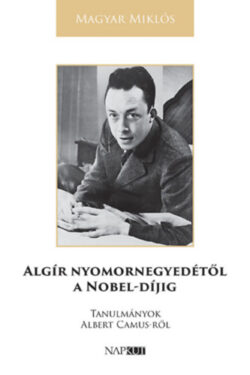 Algír nyomornegyedétől a Nobel-díjig - Tanulmányok Albert Camus-ről - Magyar Miklós