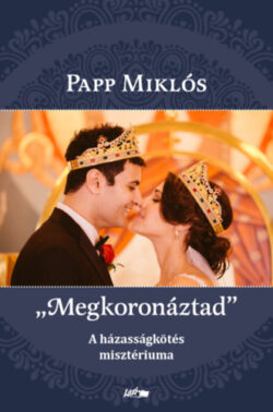 "Megkoronáztad" - A házasságkötés misztériuma - Papp Miklós