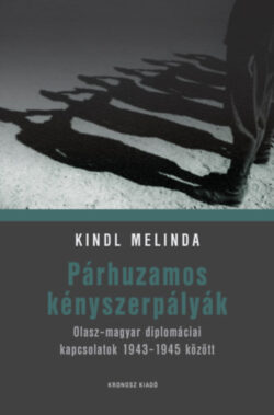 Párhuzamos kényszerpályák - Olasz-magyar diplomáciai kapcsolatok 1943-1945 között - Kindl Melinda