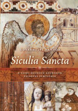 Siculia Sancta - A Csíki-medence középkori falképes templomai - Udvarhelyi Nándor
