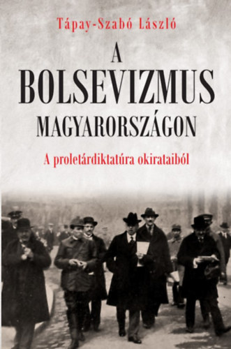 A bolsevizmus Magyarországon - A proletárdiktatúra okirataiból - Tápay-Szabó László