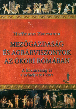 Mezőgazdaság és agrárviszonyok az ókori Rómában - A köztársaság és a principatus kora - Hoffmann Zsuzsanna